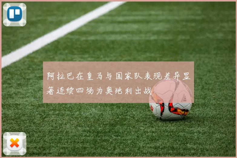 阿拉巴在皇马与国家队表现差异显著连续四场为奥地利出战