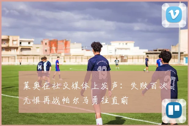莱奥在社交媒体上发声：失败百次无惧再战帕尔马勇往直前