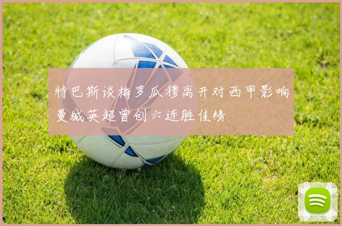 特巴斯谈梅罗瓜穆离开对西甲影响曼城英超曾创六连胜佳绩