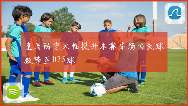 皇马防守大幅提升本赛季场均失球数降至075球