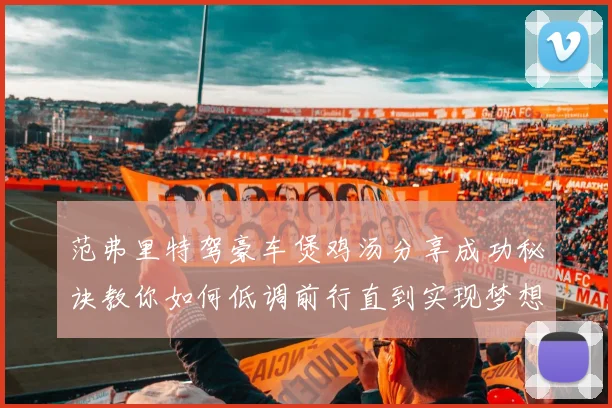 范弗里特驾豪车煲鸡汤分享成功秘诀教你如何低调前行直到实现梦想
