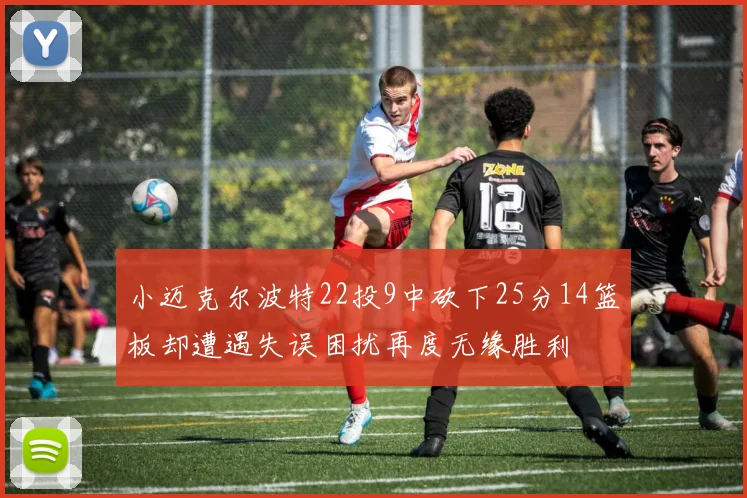 小迈克尔波特22投9中砍下25分14篮板却遭遇失误困扰再度无缘胜利