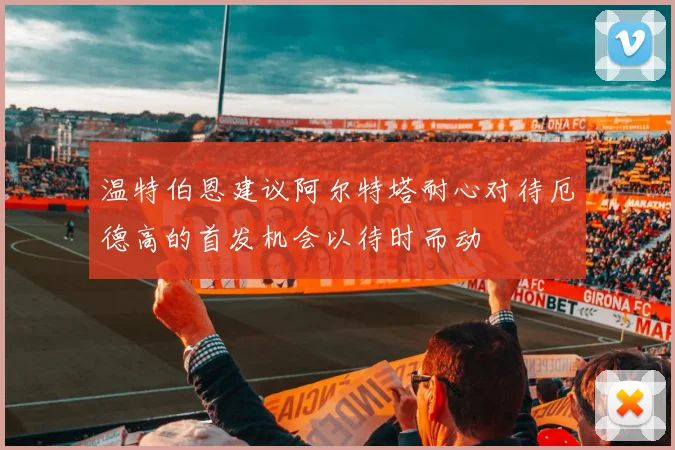 温特伯恩建议阿尔特塔耐心对待厄德高的首发机会以待时而动