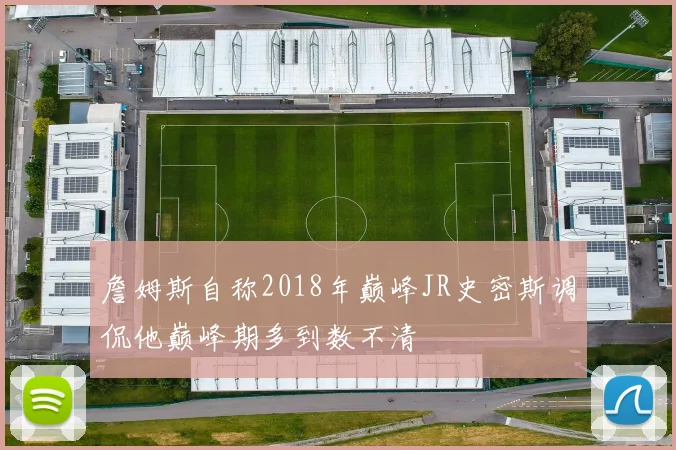 詹姆斯自称2018年巅峰JR史密斯调侃他巅峰期多到数不清
