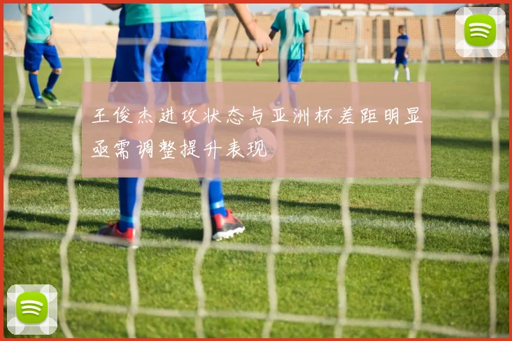 王俊杰进攻状态与亚洲杯差距明显亟需调整提升表现