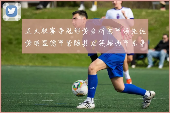 五大联赛争冠形势分析意甲领先优势明显德甲紧随其后英超西甲竞争激烈
