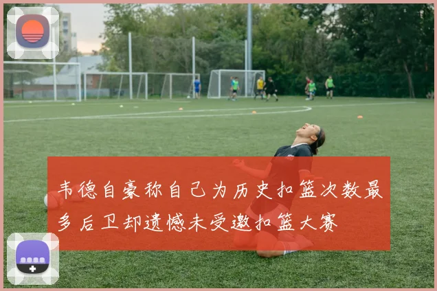 韦德自豪称自己为历史扣篮次数最多后卫却遗憾未受邀扣篮大赛