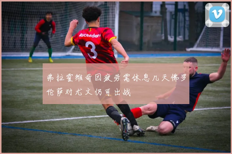 弗拉霍维奇因疲劳需休息几天佛罗伦萨对尤文仍可出战