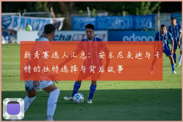 新秀赛选人汇总：安东尼麦迪与卡特的独特选择与背后故事