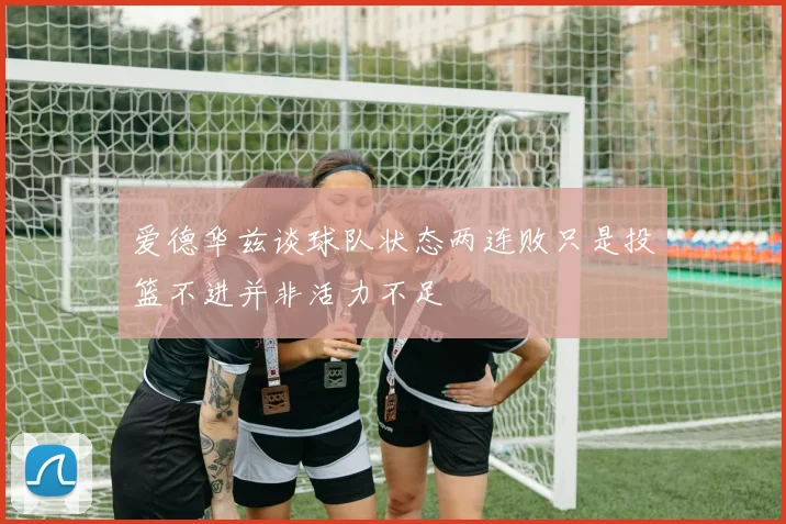 爱德华兹谈球队状态两连败只是投篮不进并非活力不足