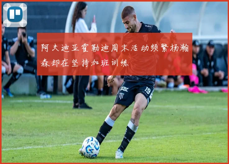 阿夫迪亚霍勒迪周末活动频繁杨瀚森却在坚持加班训练